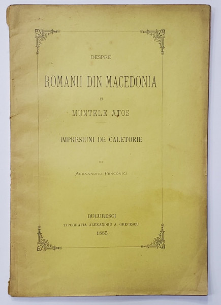 DESPRE ROMANII DIN MACEDONIA SI MUNTELE ATOS - IMPRESIUNI DE CALETORIE de ALEXANDRU PENCOVICI , 1885