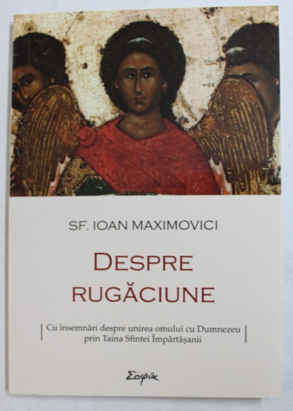 DESPRE RUGACIUNE ( CU INSEMNARI DESPRE UNIREA OMULUI CU DUMNEZEU PRIN TAINA SFINTEI IMPARTASANII ) de SF. IOAN MAXIMOVICI , 2018