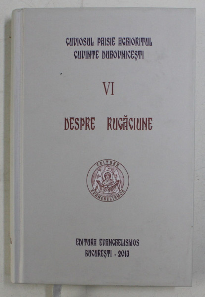 DESPRE RUGACIUNE , CUVINTE DUHOVNICESTI , VOLUMUL VI de CUVIOSUL PAISIE AGHIORITUL , 2013