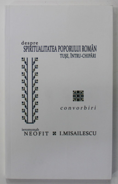 DESPRE SPIRITUALITATEA POPORULUI ROMAN , TUSE , INTRU - CHIPARI , CONVORBIRI INTRE IEROMONAH NEOFIT si I. MISAILESCU , 2021