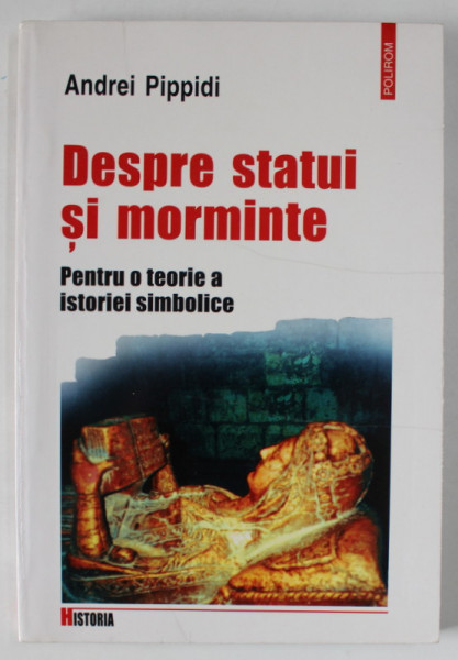 DESPRE STATUI SI MORMINTE , PENTRU O TEORIE A ISTORIEI SIMBOLICE de ANDREI PIPPIDI  , 2000
