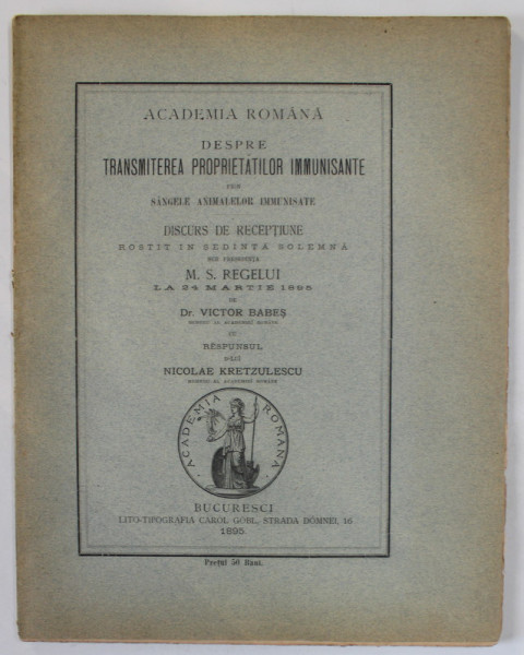 DESPRE TRANSMITEREA PROPRIETATILOR IMMUNISANTE PRIN SANGELE ANIMALELOR IMMUNISATE , DISCURS DE RECEPTIUNE de  Dr. VICTOR BABES , RASPUNSUL LUI NICOLAE KRETZULESCU , 1895