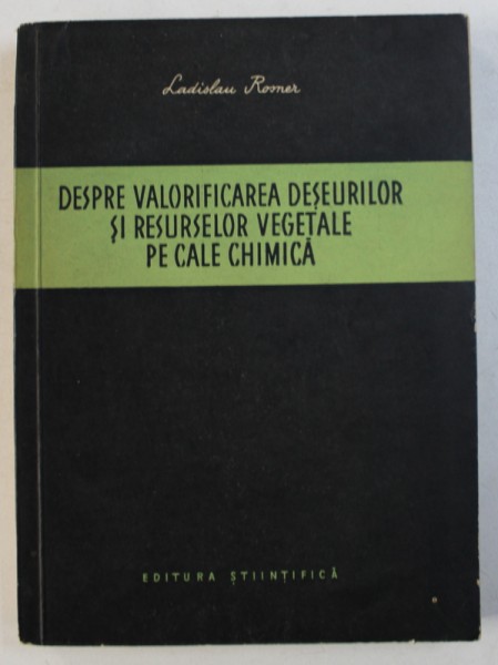 DESPRE VALORIFICAREA DESEURILOR SI RESURSELOR VEGETALE PE CALE CHIMICA de LADISLAU ROSNER , 1956