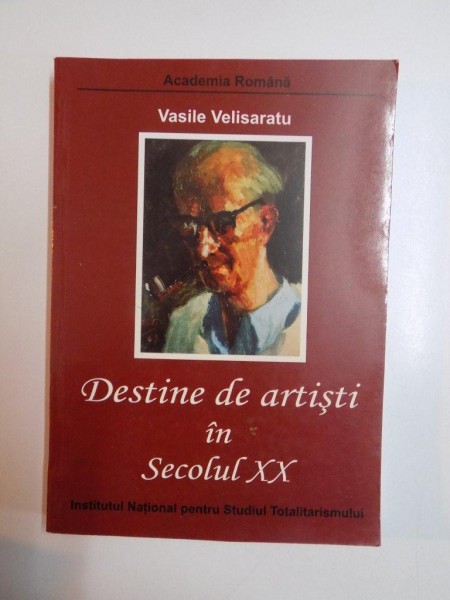 DESTINE DE ARTISTI IN SECOLUL XX de VASILE VELISARATUL , BUCURESTI 2007