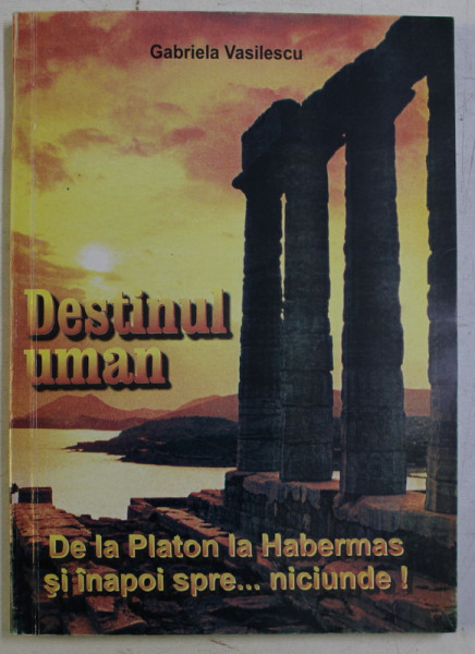 DESTINUL UMAN , DE LA PLATON LA HABERMAS SI INAPOI SPRE ... NICIUNDE de GABRIELA VASILESCU , 1999