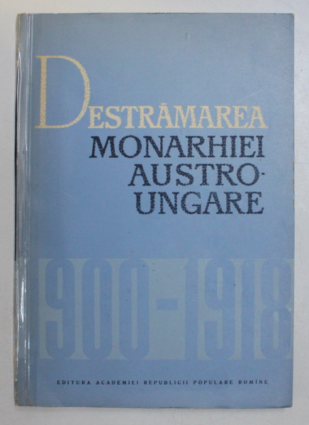 DESTRAMAREA MONARHIEI AUSTRO-UNGARE (1900-1918) - C. DAICOVICIU , M. CONSTANTINESCU  1964