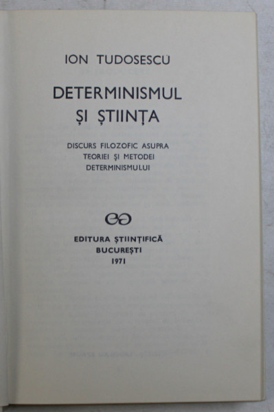 DETERMINISMUL SI STIINTA , DISCURS FILOZOFIC ASUPRA TEORIEI SI METODEI DETERMINISMULUI de ION TUDOSESCU ,  , 1971