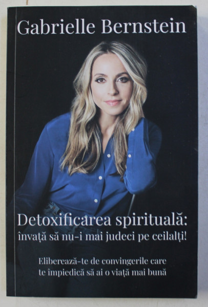 DETOXIFICAREA SPIRITUALA - INVATA SA NU - I MAI JUDECI PE CEILALTI ! de GABRIELLE BERNSTEIN , 2019