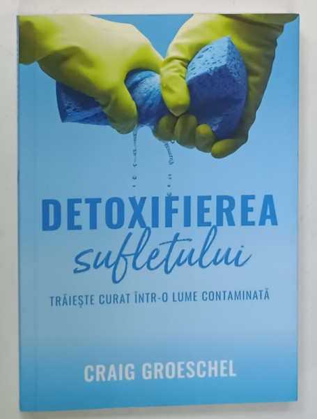 DETOXIFIEREA  SUFLETULUI , TRAIESTE CURAT INTR- O LUME CONTAMINATA de CRAIG GROESCHEL , 2022