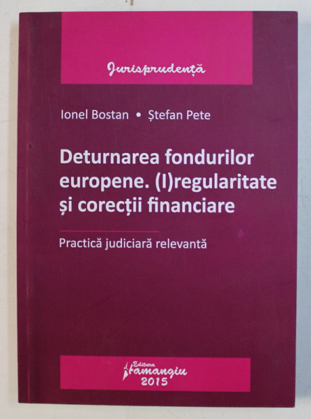 DETURNAREA FONDURILOR EUROPENE - REGULARITATEA SI CORECTII FINANCIARE de IONEL BOSTAN , STEFAN PETE , 2015