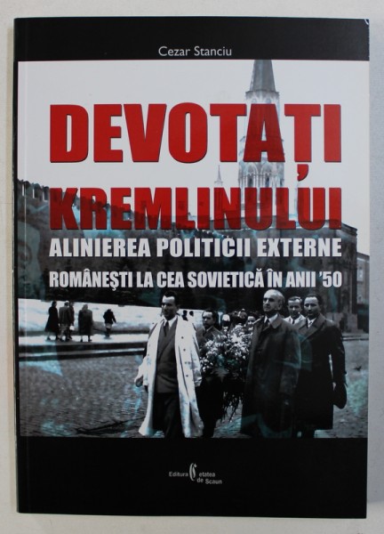 DEVOTATI KREMLINULUI - ALINIEREA POLITICII EXTERNE ROMANESTI  LA CEA SOVIETICA IN ANII ' 50 de CEZAR STANCIU , 2008