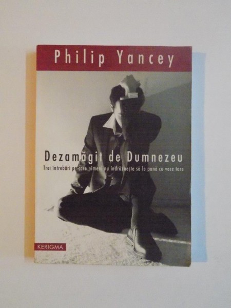 DEZAMAGIT DE DUMNEZEU , TREI INTREBARI PE CARE NIMENI NU INDRAZNESTE SA LE PUNA CU VOCE TARE de PHILIP YANCEY 2007