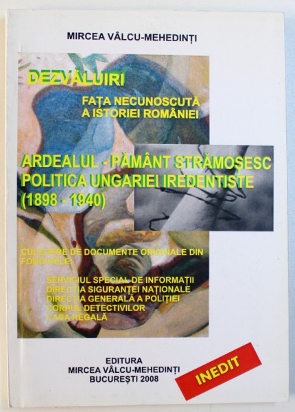 DEZVALUIRI - FATA NECUNOSCUTA A ISTORIEI ROMANIEI  - ARDEALUL - PAMANT STRAMOSESC , POLITICA UNGARIEI IREDENTISTE ( 1898 - 1940 )   de MIRCEA VALCU - MEHEDINTI , 2008