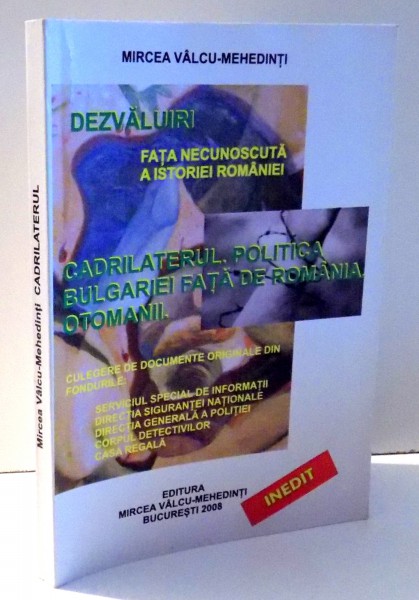DEZVALUIRI FATA NECUNOSCUTA A ISTORIEI ROMANIEI, CADRILATERUL. POLITICA BULGARIEI FATA DE ROMANIA OTOMANII. de MIRCEA VALCU-MEHEDINTI , 2008
