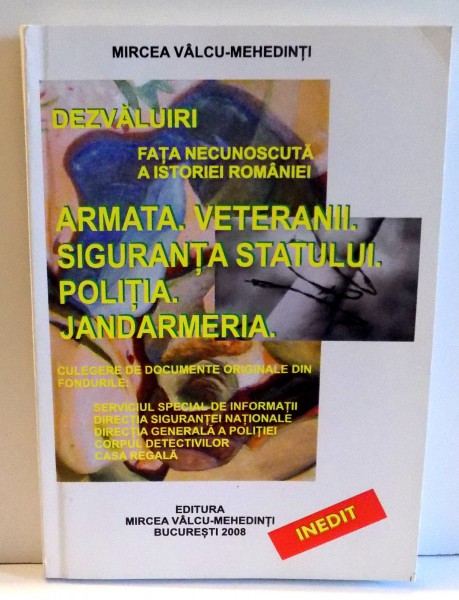 DEZVALUIRI FATA NECUNOSCUTA A ROMANIEI - ARMATA , VETERANII , SIGURANTA STATULUI , POLITIA , JANDARMERIA de MIRCEA VALCU-MEHEDINTI  2008