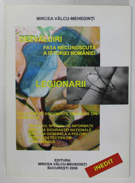 DEZVALUIRI FATA NECUNOSCUTA A ROMANIEI - LEGIONARII - CULEGERE DE DOCUMENTE ORIGINALE DIN FONDURILE : S.S. I. , DIRECTIA SIGURANTEI NATIONALE , DIRECTIA GENERALA A POLITIEI , CORPUL DETECTIVILOR , CASA REGALA de MIRCEA VALCU - MEHEDINTI , 2008