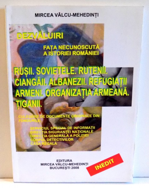 DEZVALUIRI FATA NECUNOSCUTA A ROMANIEI - RUSII , SOVIETELE , RUTENII , CIANGAII , ALBANEZII , REFUGIATII ARMENI , ORGANIZATIA ARMEANA , TIGANII de MIRCEA VALCU-MEHEDINTI  2008