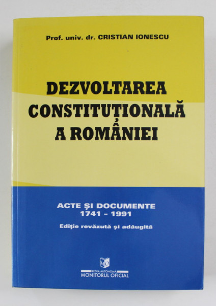 DEZVOLTAREA CONSTITUTIONALA A ROMANIEI de Prof. univ. dr. CRISTIAN IONESCU , ACTE SI DOCUMENTE 1741 -1991 , 2000