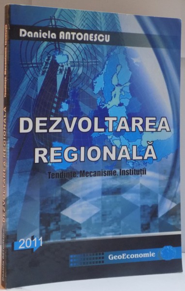 DEZVOLTAREA REGIONALA , TENDINTE , MECANISME , INSTITUTII de DANIELA ANTONESCU , 2011