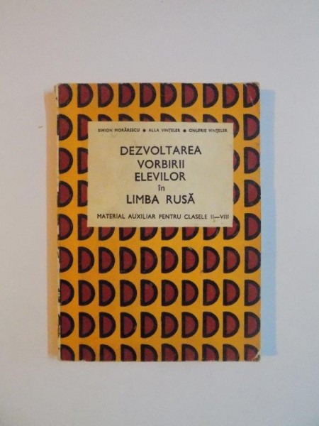 DEZVOLTAREA VORBIRII ELEVILOR IN LIMBA RUSA de SIMION MORARESCU , ALLA VINTELER , ONUFRIE VINTELER , 1974