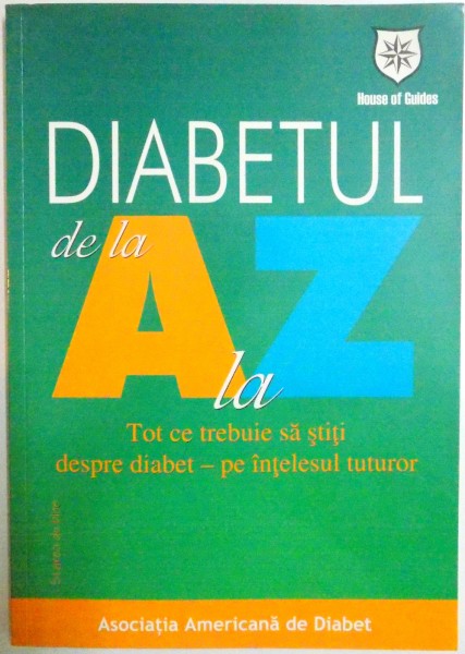 DIABETUL DE LA A LA Z , TOT CE TREBUIE SA STITI DESPRE DIABET-PE INTELESUL TUTUROR , 2007