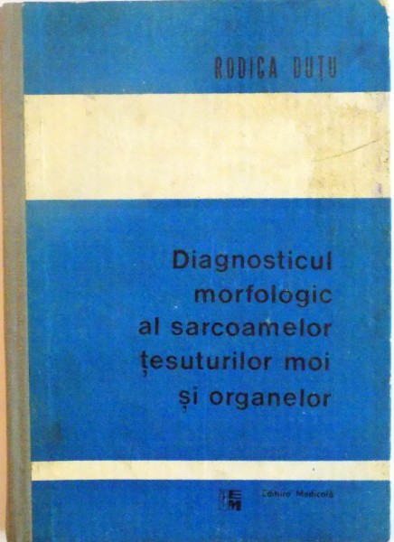 DIAGNOSTICUL MORFOLOGIC AL SARCOAMELOR TESUTURILOR MOI SI ORGANELOR de RODICA DUTU, 1991