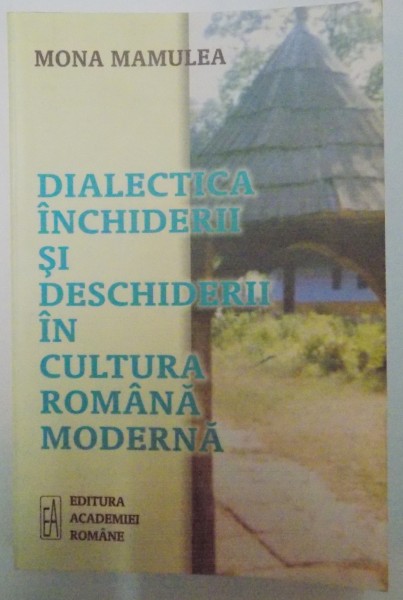 DIALECTICA INCHIDERII SI DESCHIDERII IN CULTURA ROMANA MODERNA de MONA MAMULEA , 2007