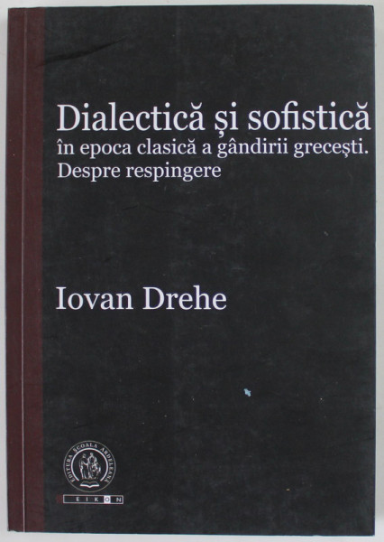 DIALECTICA SI SOFISTICA IN EPOCA CLASICA A GANDIRII GRECESTI . DESPRE RESPINGERE de IOVAN DREHE , 2018