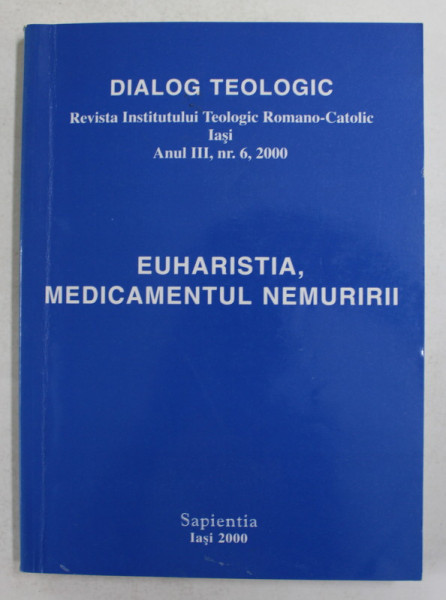 DIALOG TEOLOGIC - REVISTA INSTITUTULUI TEOLOGIC ROMANO - CATOLIC , IASI , - EUHARISTIA , MEDICAMENTUL NEMURIRII ,  ANUL III, NR. 76 , 2000