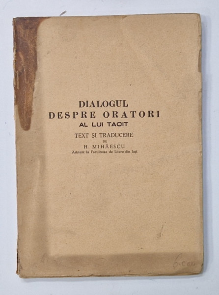 DIALOGUL DESPRE ORATORI AL LUI TACIT  text si traducere de H. MIHAESCU , TEXT IN LATINA , NOTE IN  LIMBA ROMANA , 1946, COPERTA CU DEFECTE