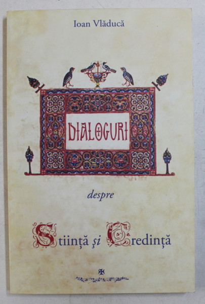 DIALOGURI , DESPRE STIINTA SI CREDINTA de IOAN VLADUCA , 2010