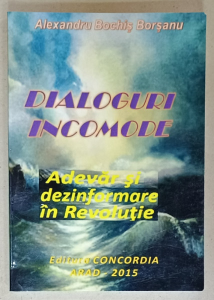 DIALOGURI INCOMODE , ADEVAR  SI DEZINFOMARE IN REVOLUTIE de ALEXANDRU BOCHIS BORSANU , 2015
