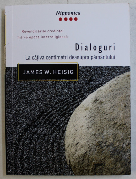 DIALOGURI LA CATIVA CENTIMETRI DEASUPRA PAMANTULUI , REVENDICARILE CREDINTEI INTR - O EPOCA INTERRELIGIOASA de JAMES W. HEISIG , 2003