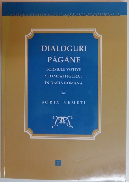 DIALOGURI PAGANE , FORMULE VOTIVE SI LIMBAJ FIGURAT IN DACIA ROMANA de SORIN NEMETI , 2012