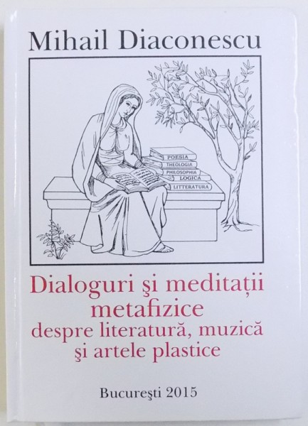 DIALOGURI SI MEDITATII METAFIZICE DESPRE LITERATURA , MUZICA  SI ARTELE PLASTICE de MIHAIL DIACONESCU , 2015