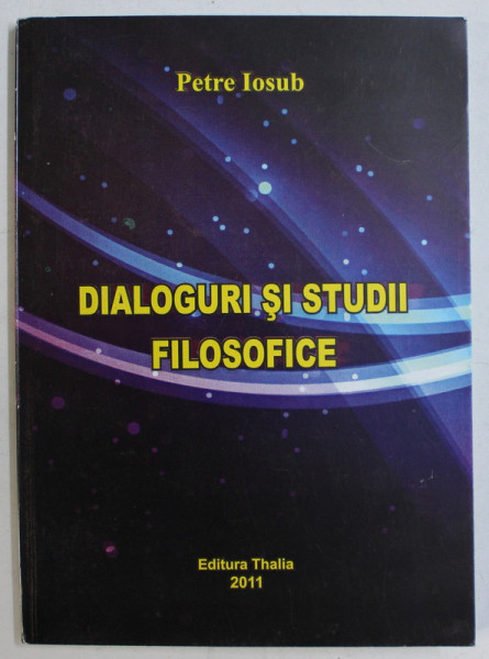 DIALOGURI SI STUDII FILOSOFICE de PETRE IOSUB , 2011 DEDICATIE*