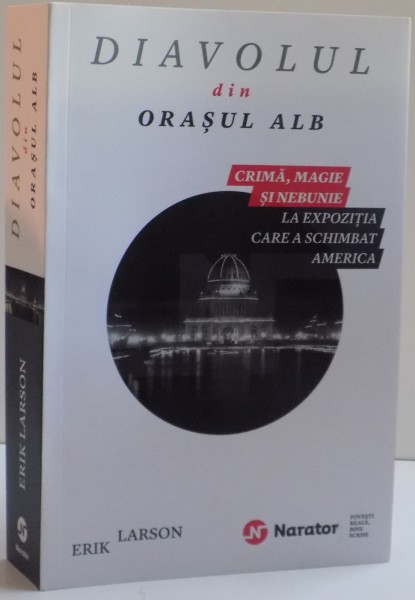 DIAVOLUL DIN ORASUL ALB , CRIMA , MAGIE SI NEBUNIE LA EXPOZITIA CARE A SCHIMBAT AMERICA de ERIK LARSON , 2016