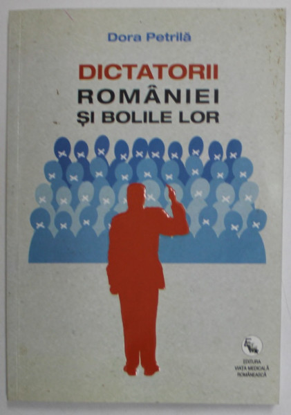 DICTATORI ROMANIEI SI BOLILE LOR de DORA PETRILA , 2016 *PREZINTA SUBLINIERI IN TEXT CU PIXUL