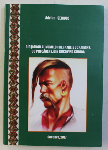 DICTIONAR AL NUMELOR DE FAMILIE UCRAINENE , CU PRECADERE , DIN BUCOVINA SUDICA de ADRIAN SEICIUC , 2017