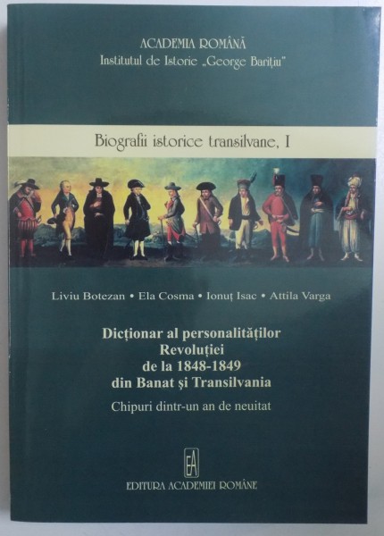 DICTIONAR AL PERSONALITATILOR REVOLUTIEI DE LA 1848-1849 DIN BANAT SI TRANSILVANIA. CHIPURI DINTR-UN AN DE NEUITAT de LIVIU BOTEZAN, ELA COSMA, IONUT ISAC, ATTILA VARGA  2008