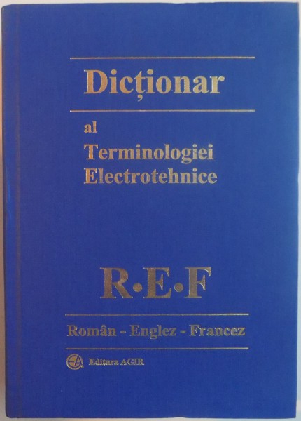 DICTIONAR AL TERMINOLOGIEI ELECTROTEHNICE R.E.F. ( ROMAN - ENGLEZ - FRANCEZ ) , 2006