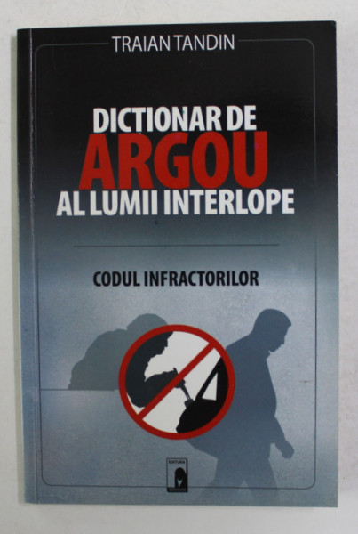 DICTIONAR DE ARGOU AL LUMII INTERLOPE - CODUL INFRACTORILOR de TRAIAN TANDIN , 2009