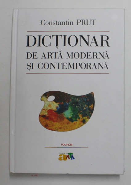 DICTIONAR DE ARTA MODERNA SI CONTEMPORANA , EDITIA A III - A REVAZUTA SI ADAUGITA , de CONSTANTIN PRUT , 2016