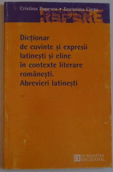 DICTIONAR DE CUVINTE SI EXPRESII LATINESTI SI ELINE IN CONTEXTE LITERARE ROMANESTI. ABREVIERI LATINESTI de CRISTINA POPESCU , ECATERINA CRETU , 2003