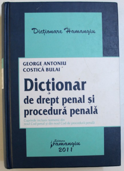 DICTIONAR DE DREPT PENAL SI PROCEDURA PENALA, CUPRINDE INCLUSIV TERMENII DIN NOUL COD PENAL SI DIN NOUL COD DE PROCEDURA PENALA de GEORGE ANTONIU si COSTICA BULAI, 2011