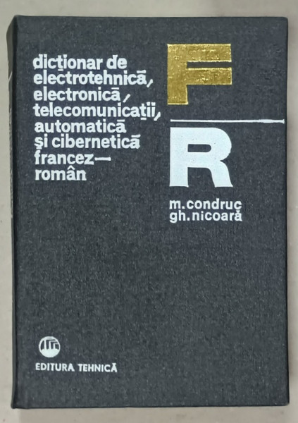 DICTIONAR DE ELECTROTEHNICA , ELECTRONICA , TELECOMUNICATII , AUTOMATICA SI CIBERNETICA , FRANCEZ - ROMAN de M. CONDRUC si GH. NICOARA , 1976