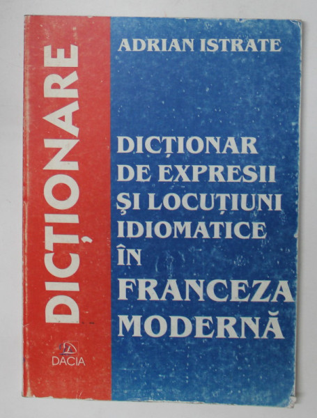 DICTIONAR DE EXPRESII SI LOCUTIUNI IDIOMATICE IN FRANCEZA MODERNA de ADRIAN ISTRATE , 2001