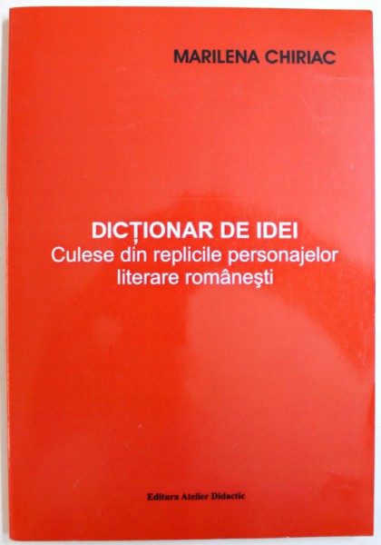 DICTIONAR DE IDEI CULESE DIN REPLICILE PERSONAJELOR LITERARE ROMANESTI de MARILENA CHIRIAC , 2007 , DEDICATIE*