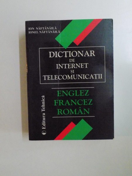 DICTIONAR DE INTERNET SI TELECOMUNICATII , ENGLEZ - FRANCEZ - ROMAN de ION NAFTANAILA , IONEL NAFTANAILA , 2000
