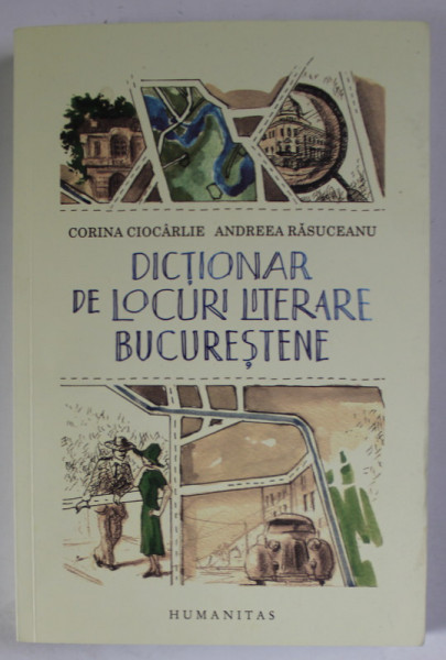 DICTIONAR DE LOCURI LITERARE BUCURESTENE de CORINA CIOCARLIE si ANDREEA RASUCEANU , cu harti originale de RARES IONASCU , 2020